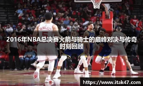 2016年NBA总决赛火箭与骑士的巅峰对决与传奇时刻回顾