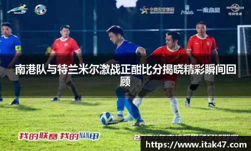 南港队与特兰米尔激战正酣比分揭晓精彩瞬间回顾