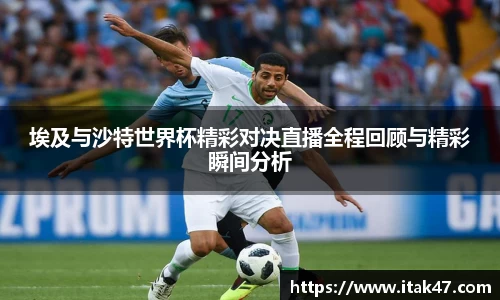 埃及与沙特世界杯精彩对决直播全程回顾与精彩瞬间分析
