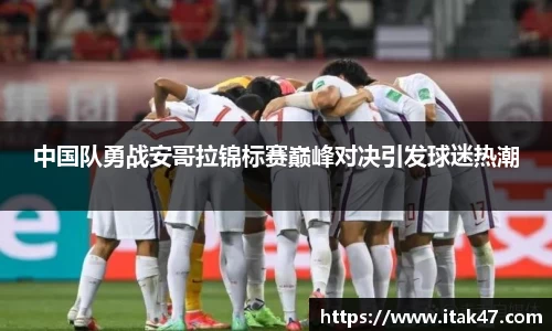 中国队勇战安哥拉锦标赛巅峰对决引发球迷热潮